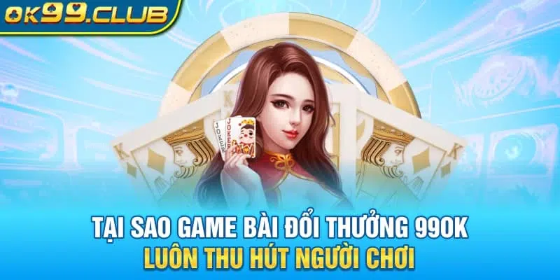Tại sao game bài đổi thưởng 99OK luôn thu hút người chơi